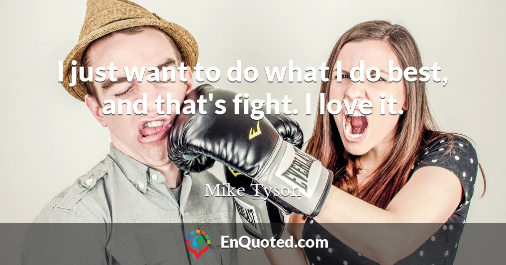 I just want to do what I do best, and that's fight. I love it.
