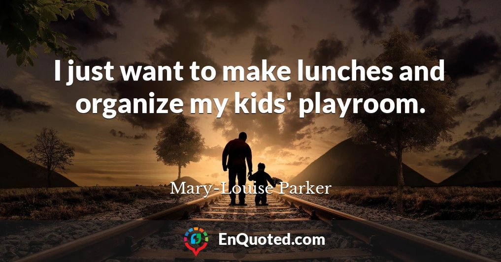 I just want to make lunches and organize my kids' playroom.