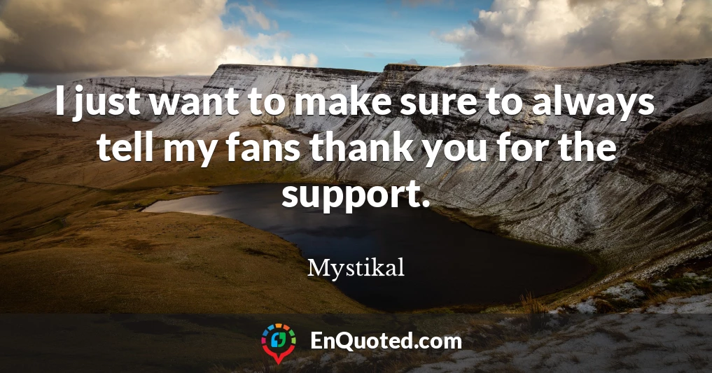 I just want to make sure to always tell my fans thank you for the support.