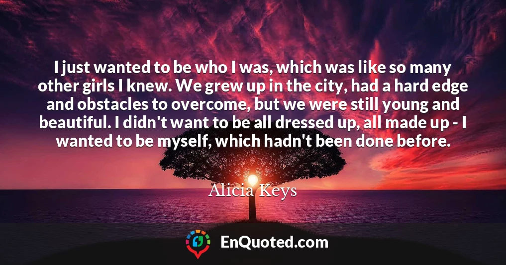 I just wanted to be who I was, which was like so many other girls I knew. We grew up in the city, had a hard edge and obstacles to overcome, but we were still young and beautiful. I didn't want to be all dressed up, all made up - I wanted to be myself, which hadn't been done before.