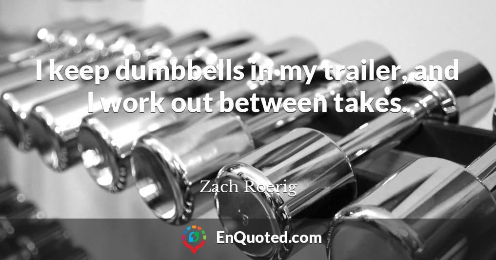 I keep dumbbells in my trailer, and I work out between takes.