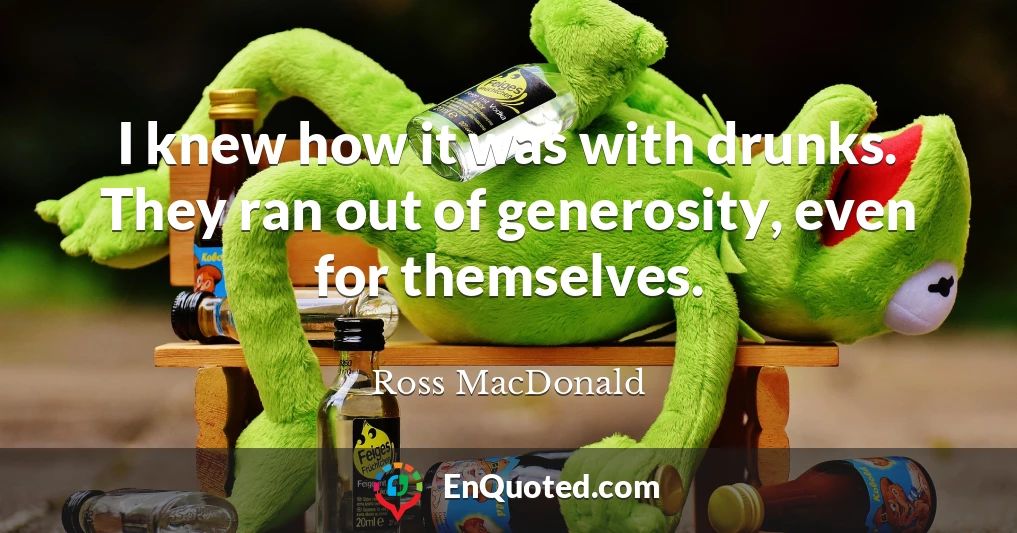 I knew how it was with drunks. They ran out of generosity, even for themselves.