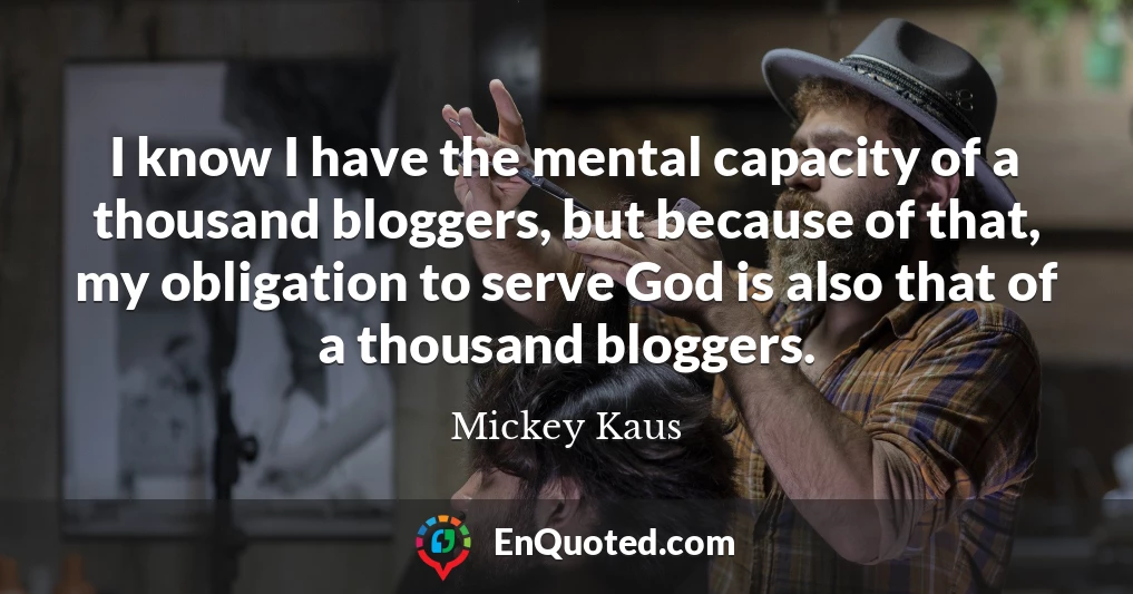 I know I have the mental capacity of a thousand bloggers, but because of that, my obligation to serve God is also that of a thousand bloggers.