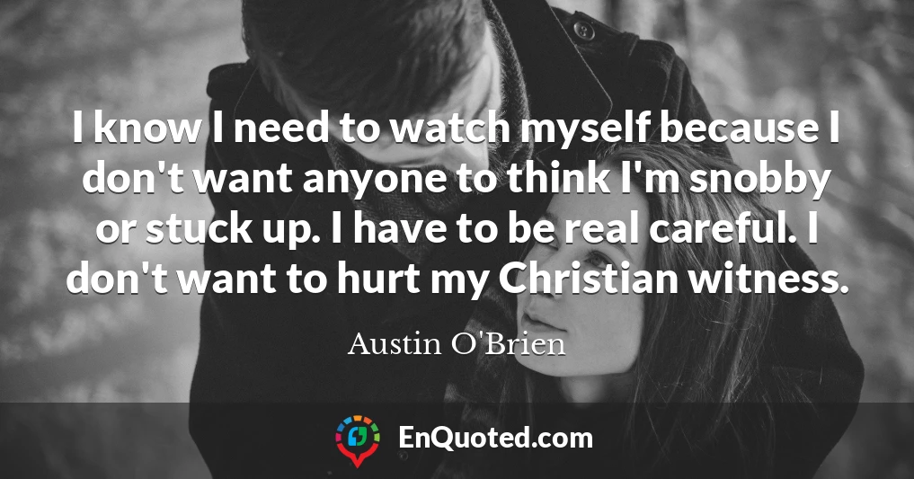 I know I need to watch myself because I don't want anyone to think I'm snobby or stuck up. I have to be real careful. I don't want to hurt my Christian witness.