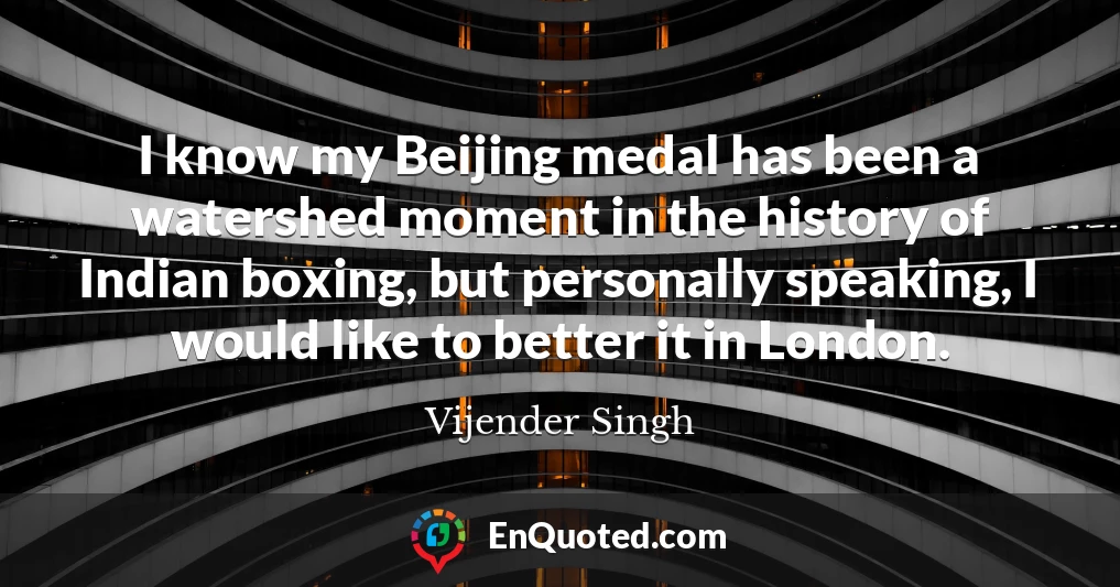 I know my Beijing medal has been a watershed moment in the history of Indian boxing, but personally speaking, I would like to better it in London.