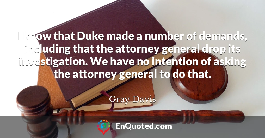 I know that Duke made a number of demands, including that the attorney general drop its investigation. We have no intention of asking the attorney general to do that.