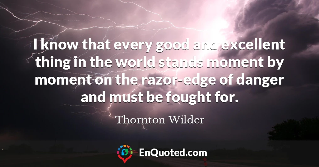 I know that every good and excellent thing in the world stands moment by moment on the razor-edge of danger and must be fought for.