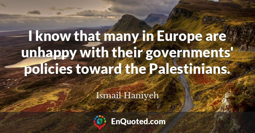 I know that many in Europe are unhappy with their governments' policies toward the Palestinians.