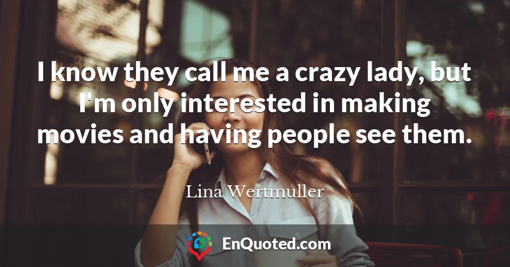 I know they call me a crazy lady, but I'm only interested in making movies and having people see them.