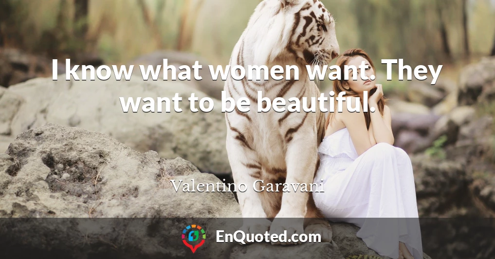 I know what women want. They want to be beautiful.