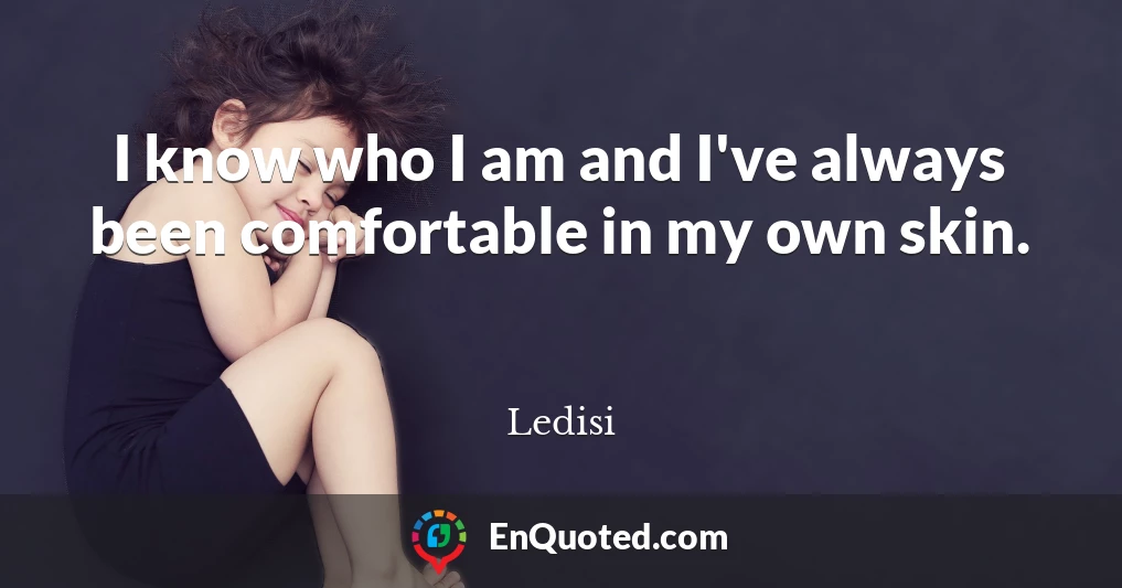 I know who I am and I've always been comfortable in my own skin.