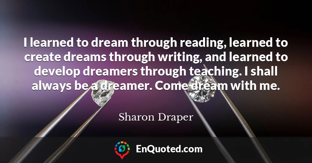 I learned to dream through reading, learned to create dreams through writing, and learned to develop dreamers through teaching. I shall always be a dreamer. Come dream with me.