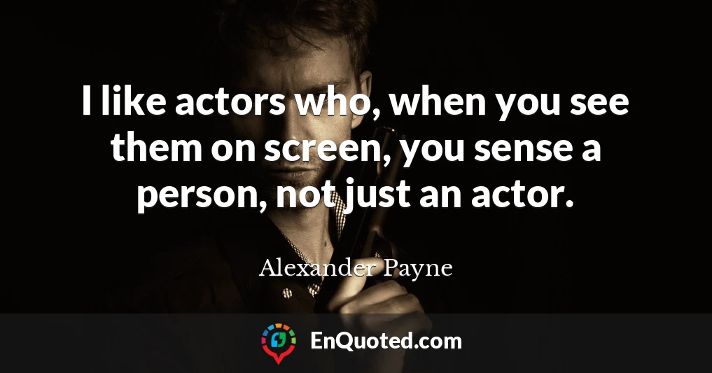 I like actors who, when you see them on screen, you sense a person, not just an actor.