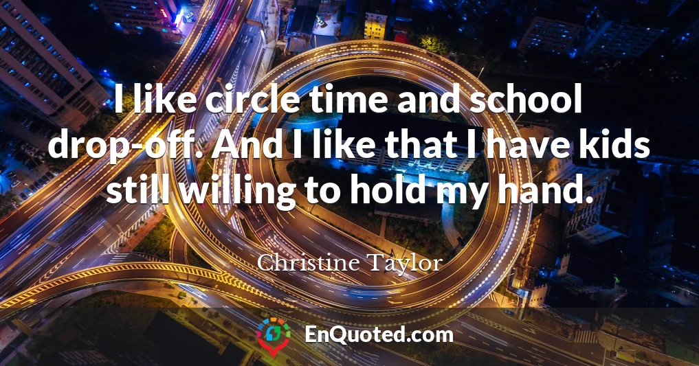 I like circle time and school drop-off. And I like that I have kids still willing to hold my hand.