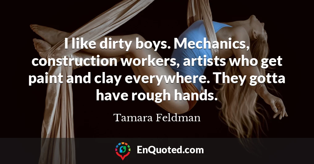 I like dirty boys. Mechanics, construction workers, artists who get paint and clay everywhere. They gotta have rough hands.