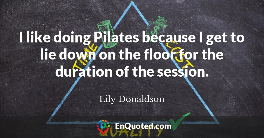 I like doing Pilates because I get to lie down on the floor for the duration of the session.