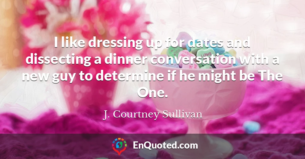 I like dressing up for dates and dissecting a dinner conversation with a new guy to determine if he might be The One.