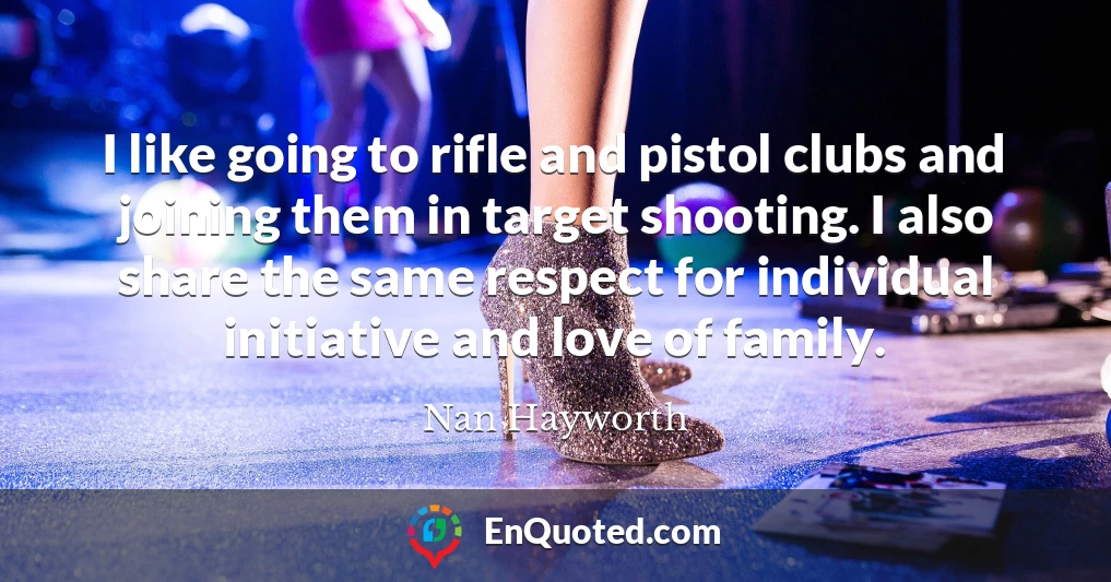 I like going to rifle and pistol clubs and joining them in target shooting. I also share the same respect for individual initiative and love of family.