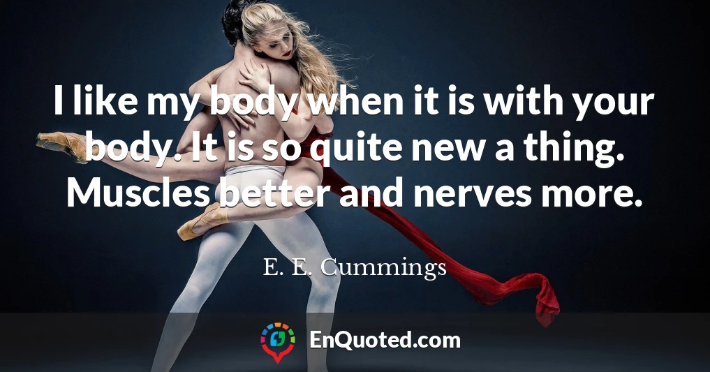 I like my body when it is with your body. It is so quite new a thing. Muscles better and nerves more.