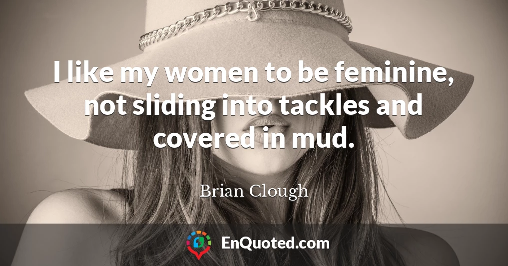 I like my women to be feminine, not sliding into tackles and covered in mud.