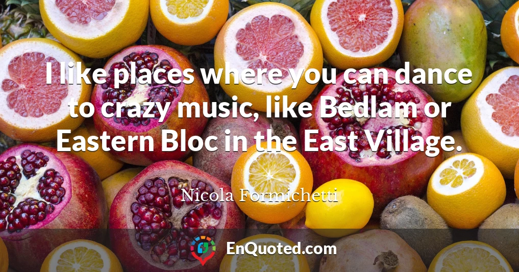 I like places where you can dance to crazy music, like Bedlam or Eastern Bloc in the East Village.