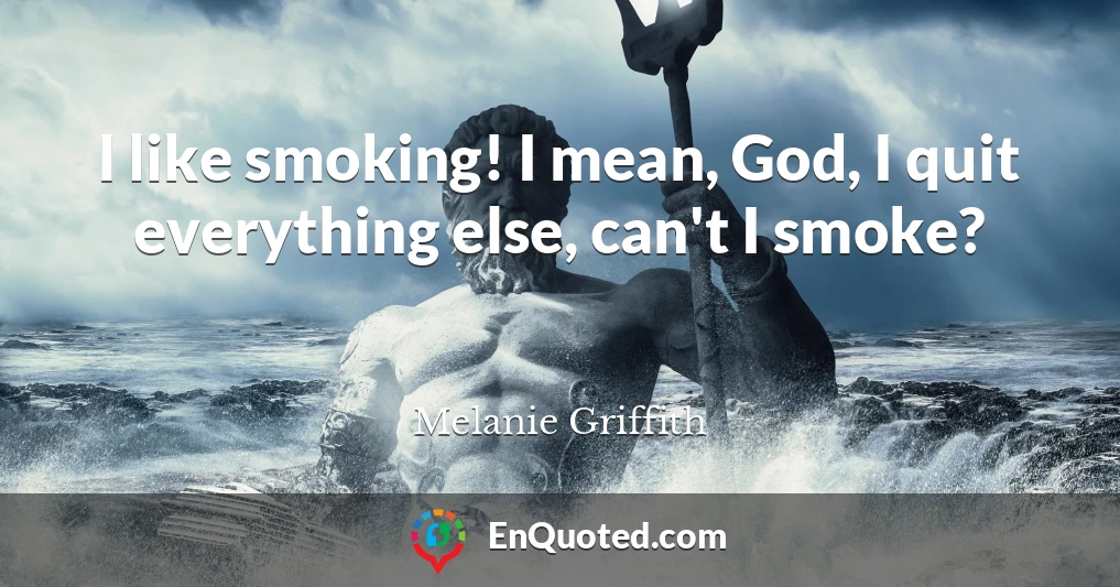 I like smoking! I mean, God, I quit everything else, can't I smoke?
