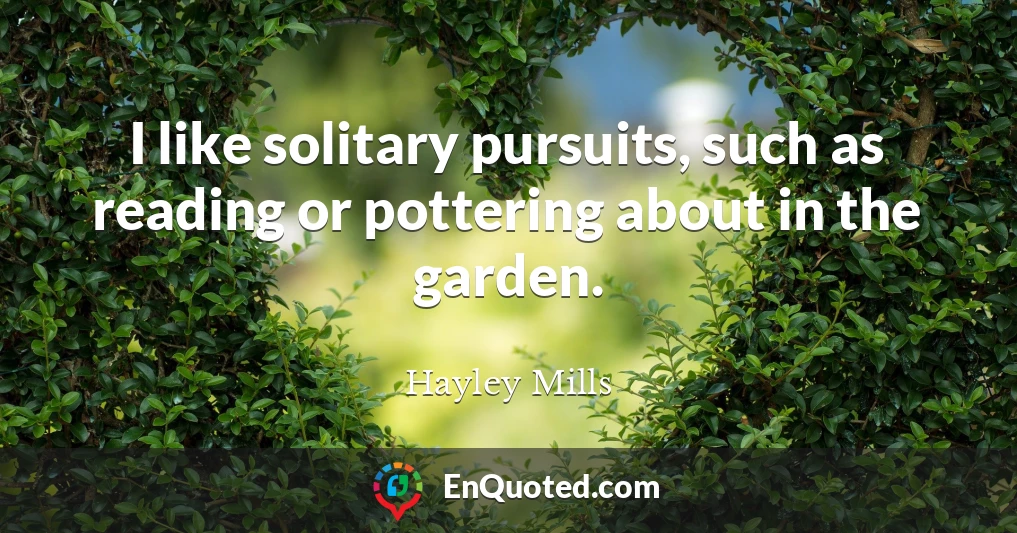 I like solitary pursuits, such as reading or pottering about in the garden.