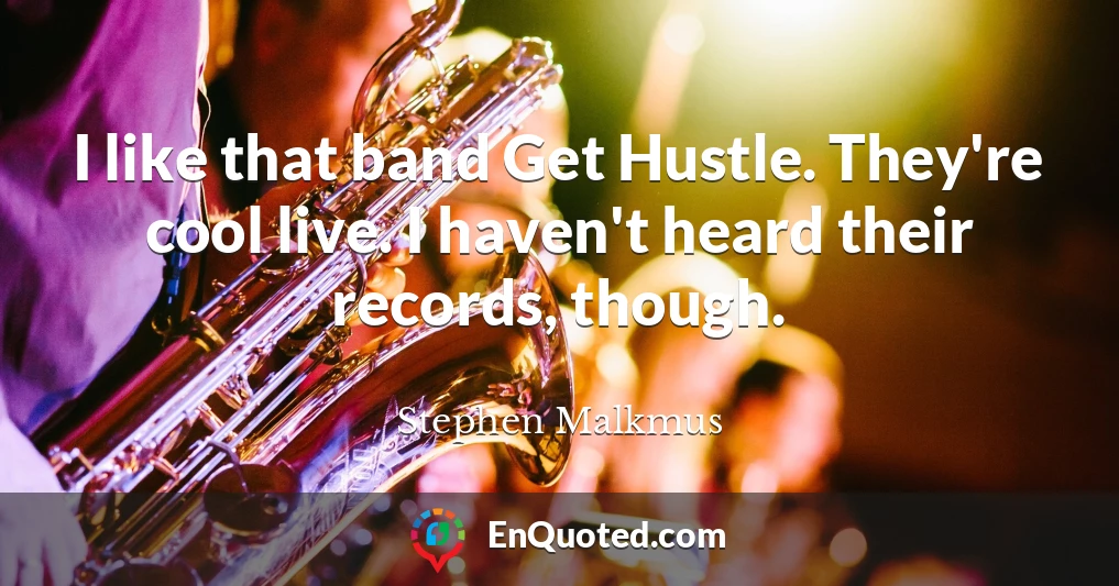 I like that band Get Hustle. They're cool live. I haven't heard their records, though.