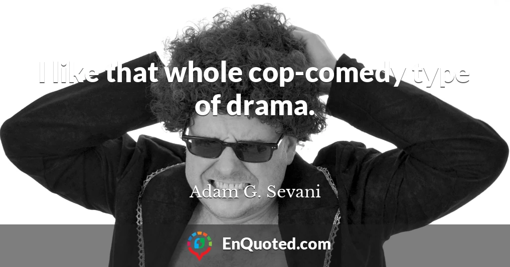 I like that whole cop-comedy type of drama.