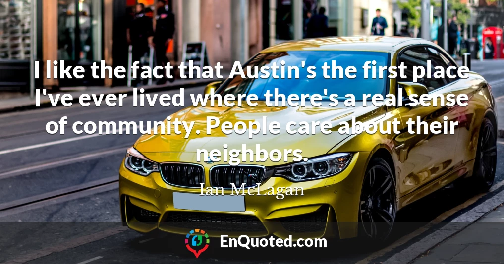 I like the fact that Austin's the first place I've ever lived where there's a real sense of community. People care about their neighbors.