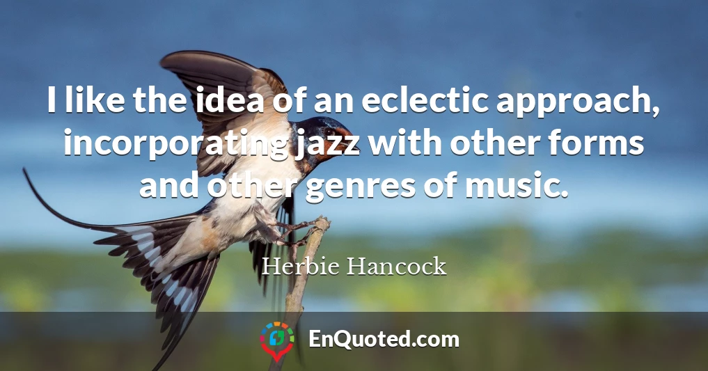 I like the idea of an eclectic approach, incorporating jazz with other forms and other genres of music.