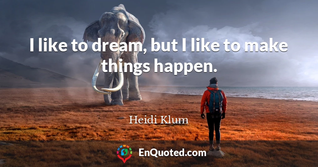 I like to dream, but I like to make things happen.