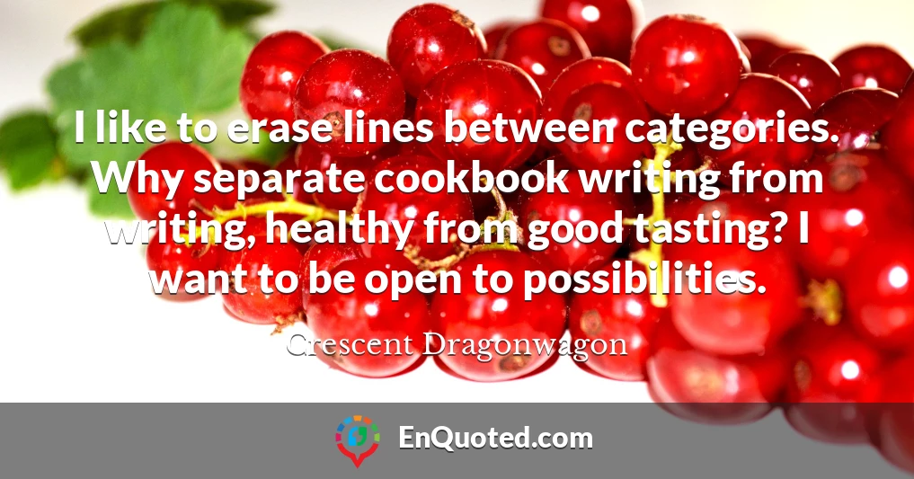 I like to erase lines between categories. Why separate cookbook writing from writing, healthy from good tasting? I want to be open to possibilities.
