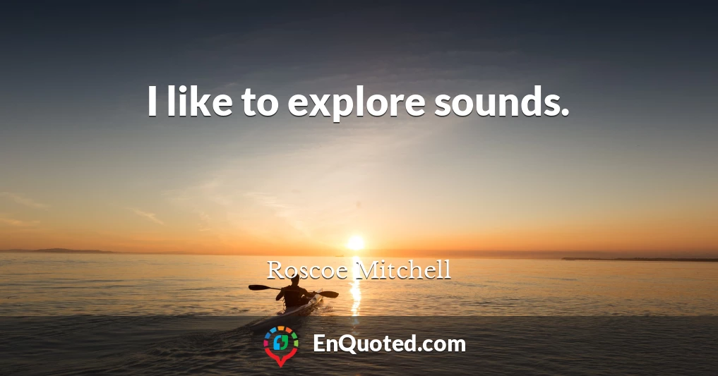 I like to explore sounds.