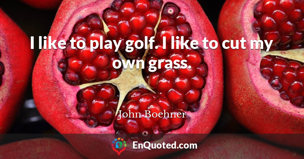 I like to play golf. I like to cut my own grass.