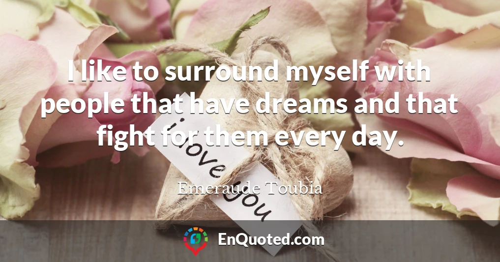 I like to surround myself with people that have dreams and that fight for them every day.