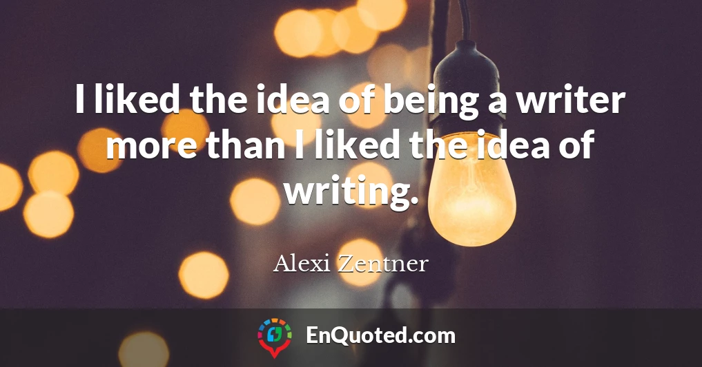I liked the idea of being a writer more than I liked the idea of writing.