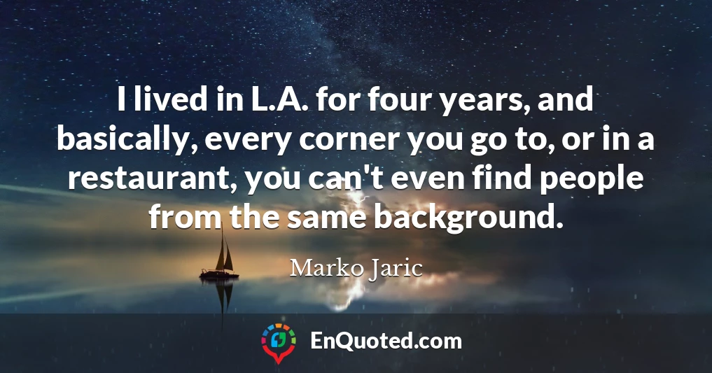 I lived in L.A. for four years, and basically, every corner you go to, or in a restaurant, you can't even find people from the same background.