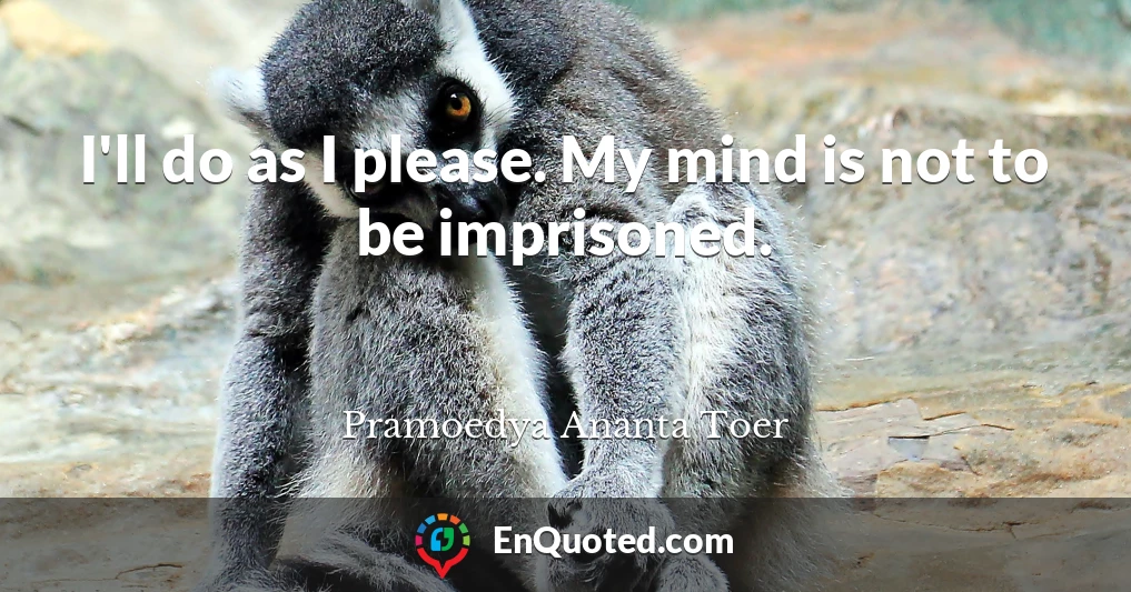 I'll do as I please. My mind is not to be imprisoned.