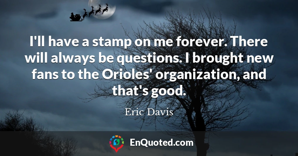 I'll have a stamp on me forever. There will always be questions. I brought new fans to the Orioles' organization, and that's good.