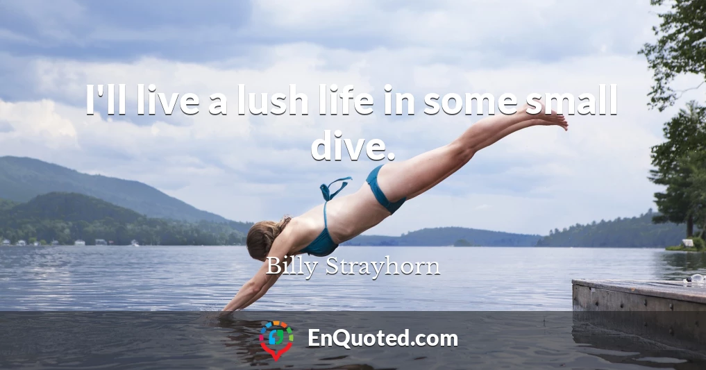 I'll live a lush life in some small dive.