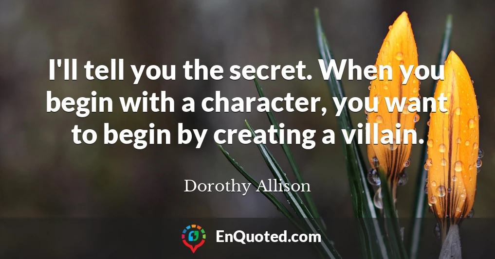 I'll tell you the secret. When you begin with a character, you want to begin by creating a villain.