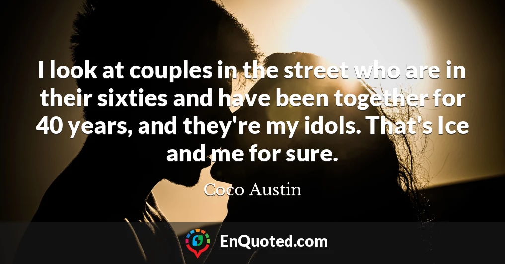 I look at couples in the street who are in their sixties and have been together for 40 years, and they're my idols. That's Ice and me for sure.