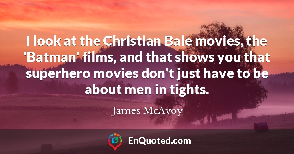 I look at the Christian Bale movies, the 'Batman' films, and that shows you that superhero movies don't just have to be about men in tights.