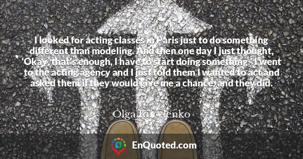 I looked for acting classes in Paris just to do something different than modeling. And then one day I just thought, 'Okay, that's enough, I have to start doing something.' I went to the acting agency and I just told them I wanted to act and asked them if they would give me a chance, and they did.