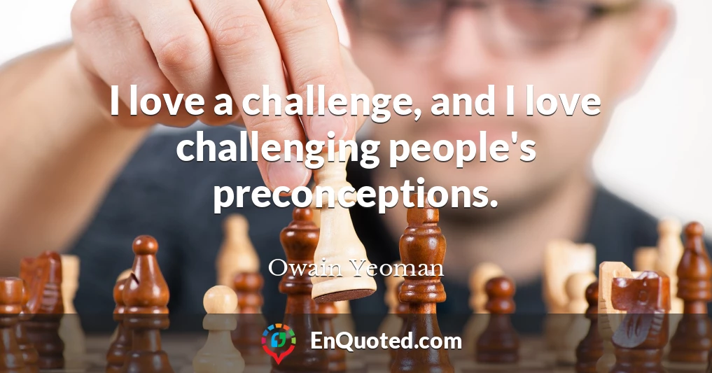 I love a challenge, and I love challenging people's preconceptions.