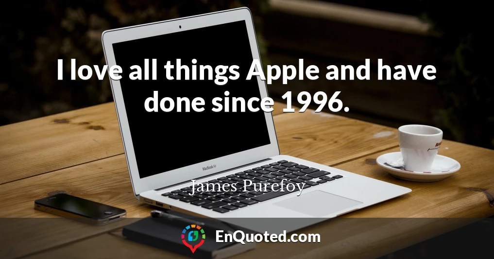 I love all things Apple and have done since 1996.