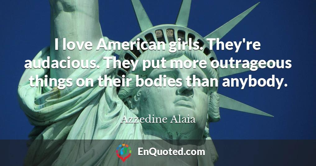 I love American girls. They're audacious. They put more outrageous things on their bodies than anybody. I love American girls. They're audacious. They put more outrageous things on their bodies than anybody.