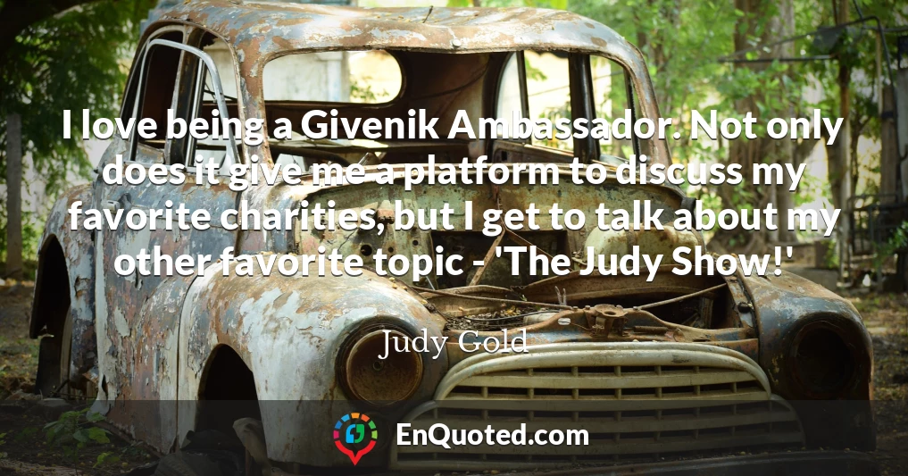 I love being a Givenik Ambassador. Not only does it give me a platform to discuss my favorite charities, but I get to talk about my other favorite topic - 'The Judy Show!'