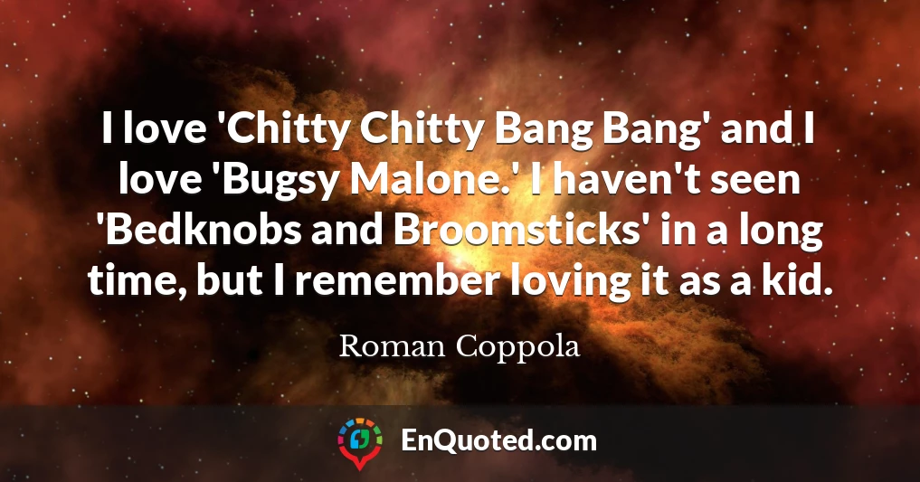 I love 'Chitty Chitty Bang Bang' and I love 'Bugsy Malone.' I haven't seen 'Bedknobs and Broomsticks' in a long time, but I remember loving it as a kid.